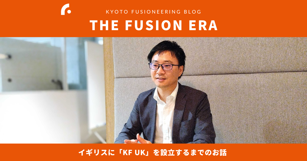 THE FUSION ERA - イギリスに「KF UK」を設立するまでのお話 | NEWS | Kyoto Fusioneering